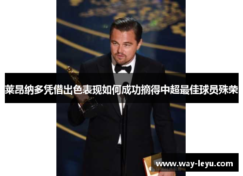 莱昂纳多凭借出色表现如何成功摘得中超最佳球员殊荣