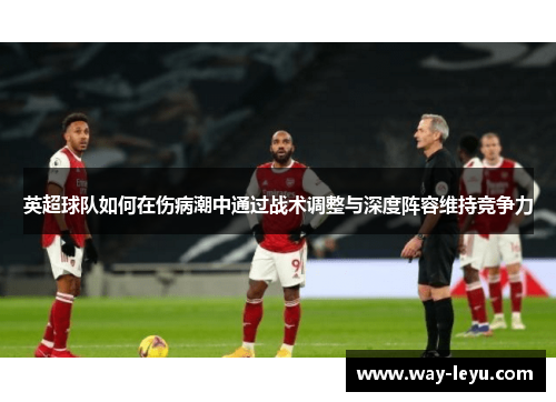 英超球队如何在伤病潮中通过战术调整与深度阵容维持竞争力 英超球队如何在伤病潮中通过战术调整与深度阵容维持竞争力