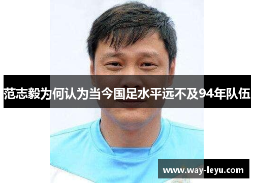 范志毅为何认为当今国足水平远不及94年队伍 范志毅为何认为当今国足水平远不及94年队伍