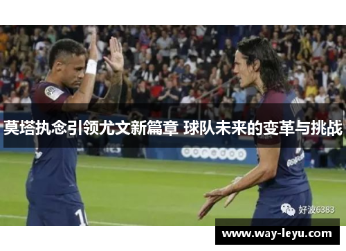 莫塔执念引领尤文新篇章 球队未来的变革与挑战
