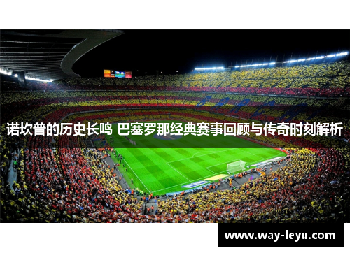 诺坎普的历史长鸣 巴塞罗那经典赛事回顾与传奇时刻解析