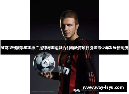 贝克汉姆携手英国推广足球与舞蹈融合创新教育项目引领青少年发展新潮流