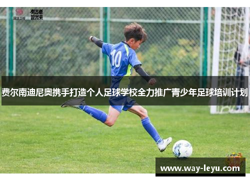 费尔南迪尼奥携手打造个人足球学校全力推广青少年足球培训计划 费尔南迪尼奥携手打造个人足球学校全力推广青少年足球培训计划
