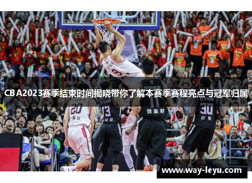 CBA2023赛季结束时间揭晓带你了解本赛季赛程亮点与冠军归属