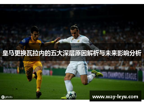 皇马更换瓦拉内的五大深层原因解析与未来影响分析