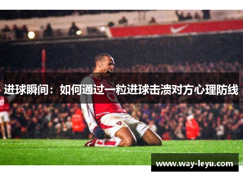 进球瞬间:如何通过一粒进球击溃对方心理防线 进球瞬间:如何通过一粒进球击溃对方心理防线