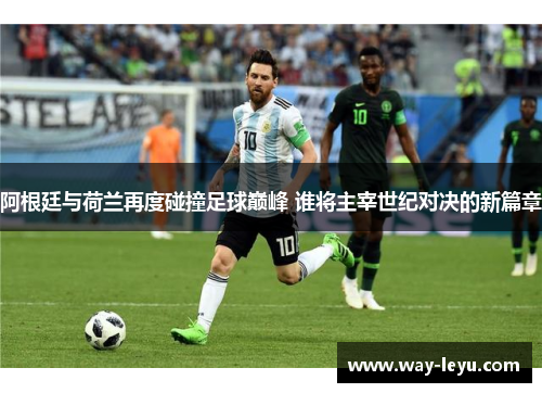 阿根廷与荷兰再度碰撞足球巅峰 谁将主宰世纪对决的新篇章 阿根廷与荷兰再度碰撞足球巅峰 谁将主宰世纪对决的新篇章