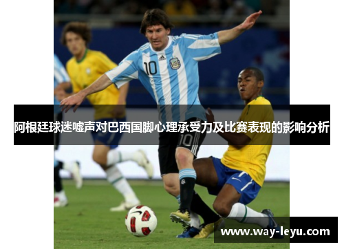阿根廷球迷嘘声对巴西国脚心理承受力及比赛表现的影响分析 阿根廷球迷嘘声对巴西国脚心理承受力及比赛表现的影响分析
