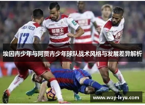 埃因青少年与阿贾青少年球队战术风格与发展差异解析