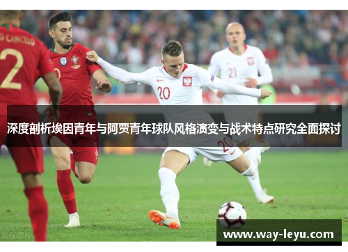 深度剖析埃因青年与阿贾青年球队风格演变与战术特点研究全面探讨