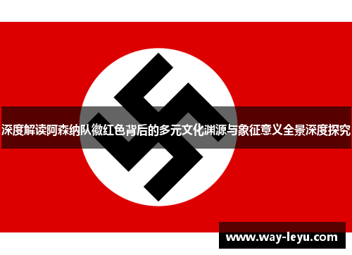 深度解读阿森纳队徽红色背后的多元文化渊源与象征意义全景深度探究 深度解读阿森纳队徽红色背后的多元文化渊源与象征意义全景深度探究