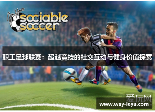 职工足球联赛：超越竞技的社交互动与健身价值探索