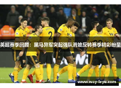 英超赛季回顾:黑马异军突起强队滑坡反转赛季精彩纷呈 英超赛季回顾:黑马异军突起强队滑坡反转赛季精彩纷呈