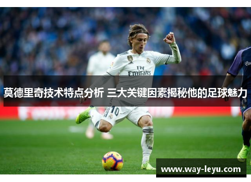 莫德里奇技术特点分析 三大关键因素揭秘他的足球魅力 莫德里奇技术特点分析 三大关键因素揭秘他的足球魅力