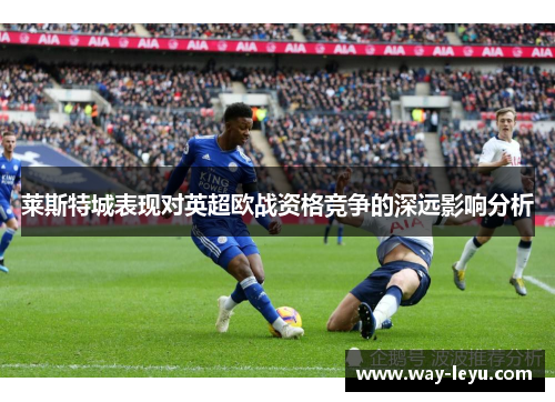 莱斯特城表现对英超欧战资格竞争的深远影响分析