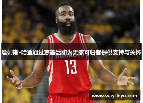 詹姆斯·哈登通过慈善活动为无家可归者提供支持与关怀 詹姆斯·哈登通过慈善活动为无家可归者提供支持与关怀