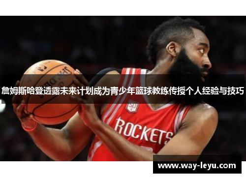 詹姆斯哈登透露未来计划成为青少年篮球教练传授个人经验与技巧 詹姆斯哈登透露未来计划成为青少年篮球教练传授个人经验与技巧