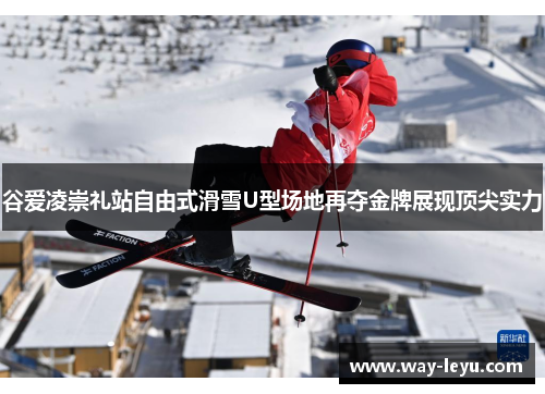 谷爱凌崇礼站自由式滑雪U型场地再夺金牌展现顶尖实力