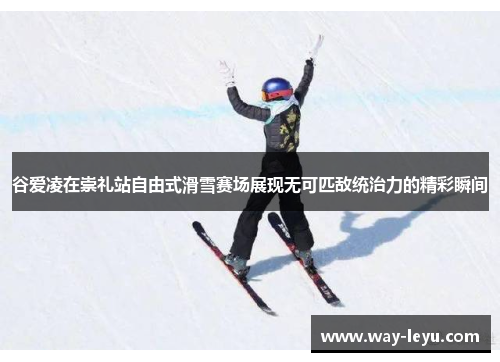 谷爱凌在崇礼站自由式滑雪赛场展现无可匹敌统治力的精彩瞬间 谷爱凌在崇礼站自由式滑雪赛场展现无可匹敌统治力的精彩瞬间
