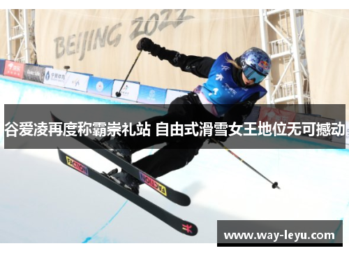 谷爱凌再度称霸崇礼站 自由式滑雪女王地位无可撼动