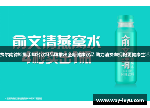 费尔南德斯携手知名饮料品牌推出全新健康饮品 助力消费者拥抱更健康生活