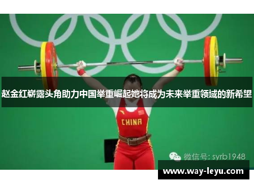 赵金红崭露头角助力中国举重崛起她将成为未来举重领域的新希望 赵金红崭露头角助力中国举重崛起她将成为未来举重领域的新希望