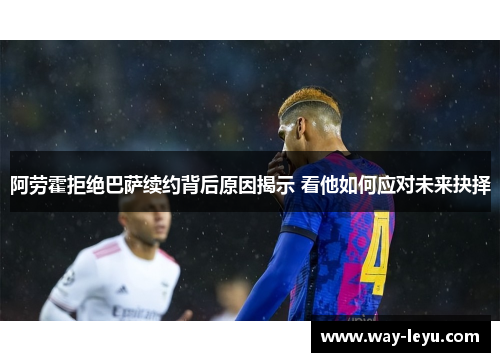 阿劳霍拒绝巴萨续约背后原因揭示 看他如何应对未来抉择