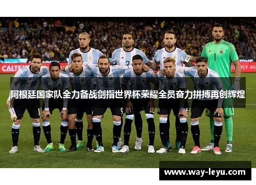 阿根廷国家队全力备战剑指世界杯荣耀全员奋力拼搏再创辉煌