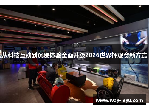 从科技互动到沉浸体验全面升级2026世界杯观赛新方式