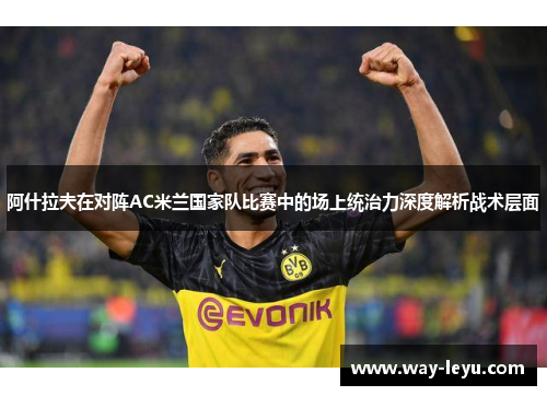 阿什拉夫在对阵AC米兰国家队比赛中的场上统治力深度解析战术层面 阿什拉夫在对阵AC米兰国家队比赛中的场上统治力深度解析战术层面