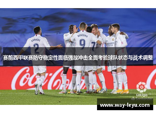 赛前西甲联赛防守稳定性面临强敌冲击全面考验球队状态与战术调整