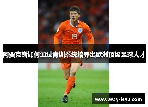 阿贾克斯如何通过青训系统培养出欧洲顶级足球人才