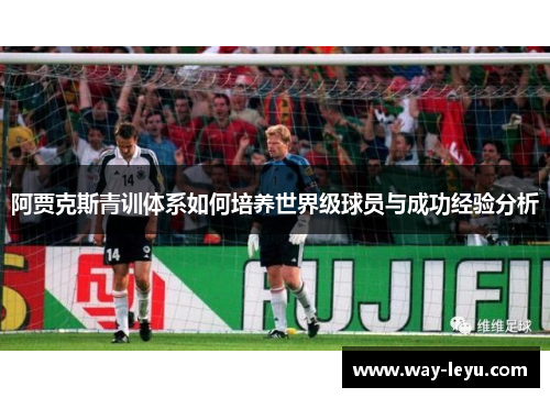 阿贾克斯青训体系如何培养世界级球员与成功经验分析