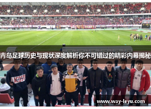青岛足球历史与现状深度解析你不可错过的精彩内幕揭秘 青岛足球历史与现状深度解析你不可错过的精彩内幕揭秘
