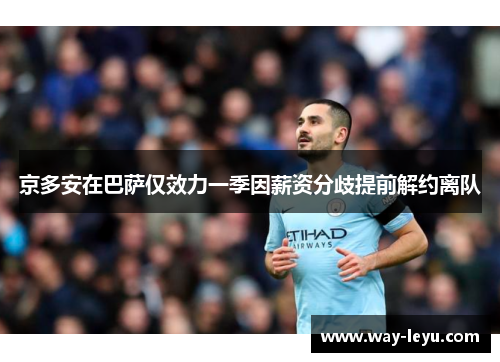 京多安在巴萨仅效力一季因薪资分歧提前解约离队 京多安在巴萨仅效力一季因薪资分歧提前解约离队