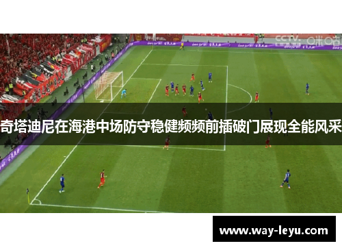 奇塔迪尼在海港中场防守稳健频频前插破门展现全能风采 奇塔迪尼在海港中场防守稳健频频前插破门展现全能风采