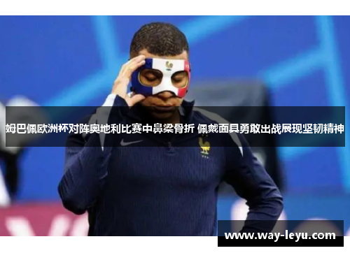 姆巴佩欧洲杯对阵奥地利比赛中鼻梁骨折 佩戴面具勇敢出战展现坚韧精神