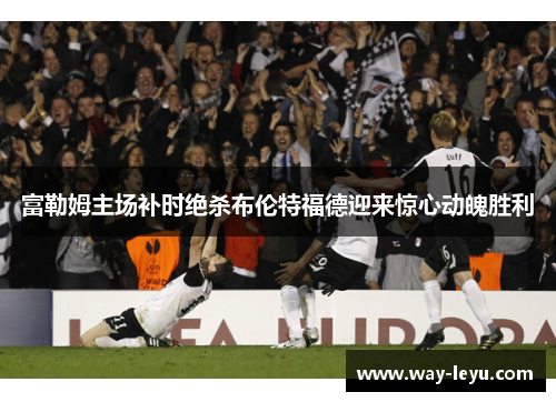 富勒姆主场补时绝杀布伦特福德迎来惊心动魄胜利