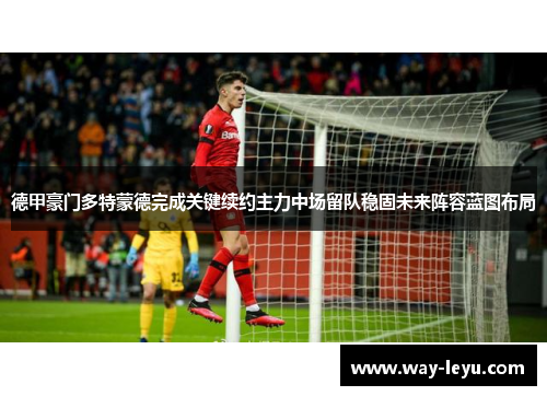 德甲豪门多特蒙德完成关键续约主力中场留队稳固未来阵容蓝图布局