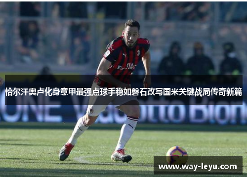 恰尔汗奥卢化身意甲最强点球手稳如磐石改写国米关键战局传奇新篇
