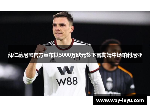 拜仁慕尼黑官方宣布以5000万欧元签下富勒姆中场帕利尼亚 拜仁慕尼黑官方宣布以5000万欧元签下富勒姆中场帕利尼亚
