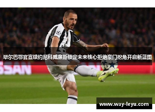 毕尔巴鄂官宣续约尼科威廉斯锁定未来核心拒绝豪门挖角开启新蓝图