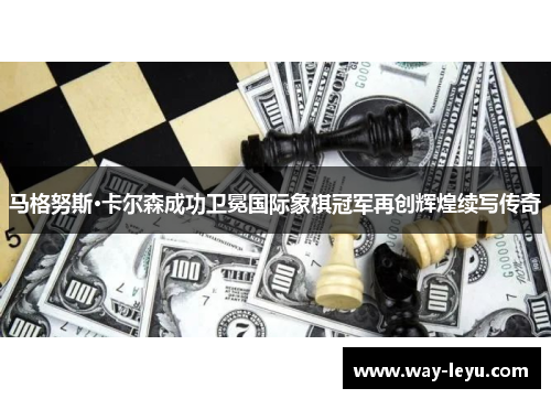 马格努斯·卡尔森成功卫冕国际象棋冠军再创辉煌续写传奇