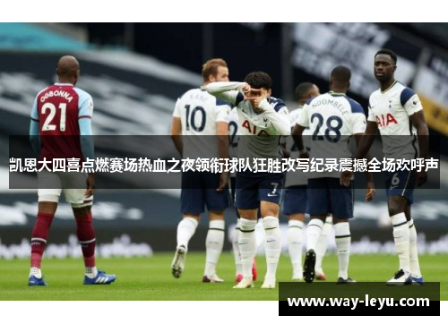 凯恩大四喜点燃赛场热血之夜领衔球队狂胜改写纪录震撼全场欢呼声
