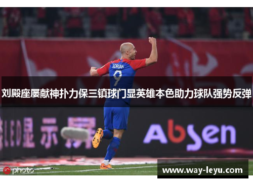 刘殿座屡献神扑力保三镇球门显英雄本色助力球队强势反弹