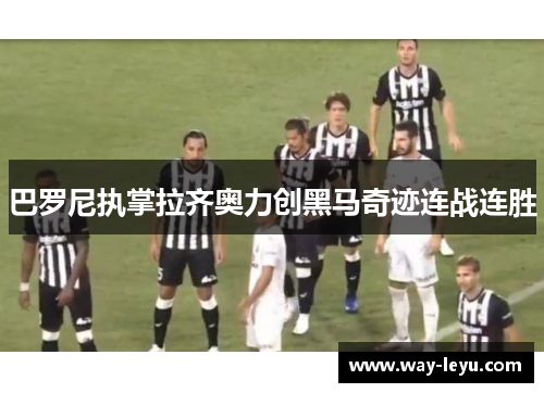 巴罗尼执掌拉齐奥力创黑马奇迹连战连胜
