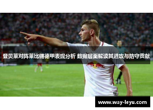 登贝莱对阵莱比锡德甲表现分析 数据层面解读其进攻与防守贡献