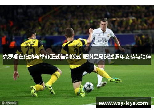 克罗斯在伯纳乌举办正式告别仪式 感谢皇马球迷多年支持与陪伴