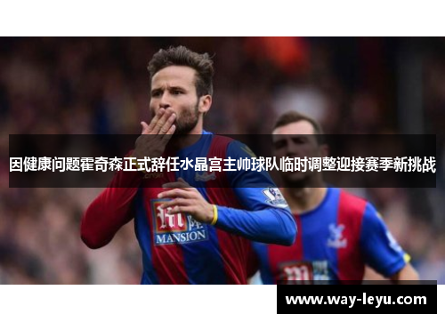 因健康问题霍奇森正式辞任水晶宫主帅球队临时调整迎接赛季新挑战 因健康问题霍奇森正式辞任水晶宫主帅球队临时调整迎接赛季新挑战
