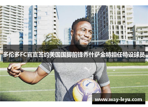 多伦多FC官宣签约美国国脚前锋乔什萨金特担任特设球员 多伦多FC官宣签约美国国脚前锋乔什萨金特担任特设球员